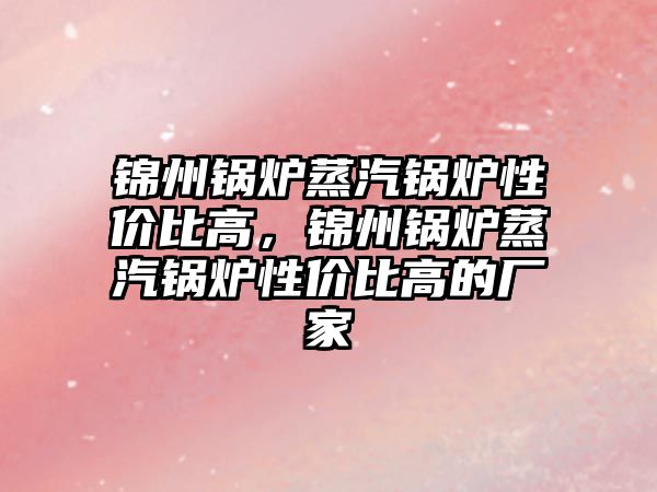 錦州鍋爐蒸汽鍋爐性價比高，錦州鍋爐蒸汽鍋爐性價比高的廠家