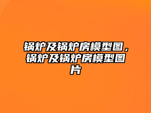 鍋爐及鍋爐房模型圖，鍋爐及鍋爐房模型圖片