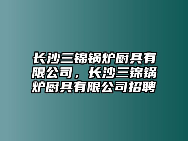 長沙三錦鍋爐廚具有限公司，長沙三錦鍋爐廚具有限公司招聘