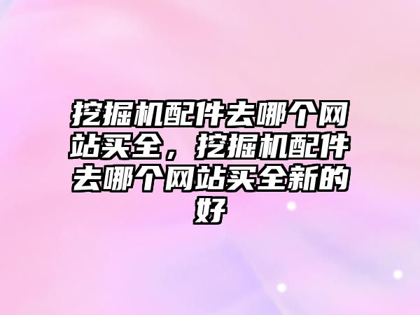 挖掘機配件去哪個網(wǎng)站買全，挖掘機配件去哪個網(wǎng)站買全新的好