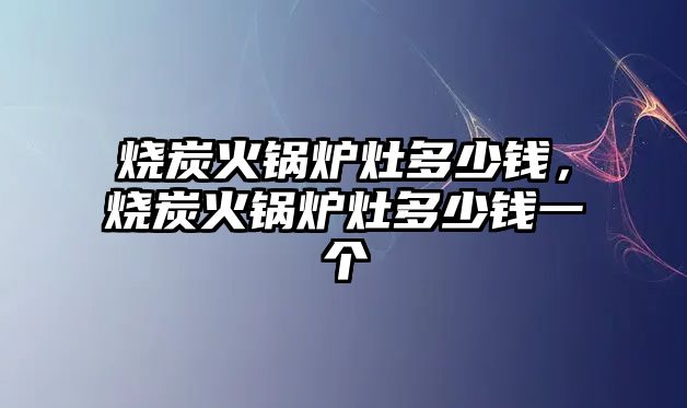 燒炭火鍋爐灶多少錢，燒炭火鍋爐灶多少錢一個