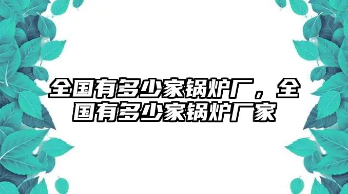 全國有多少家鍋爐廠，全國有多少家鍋爐廠家