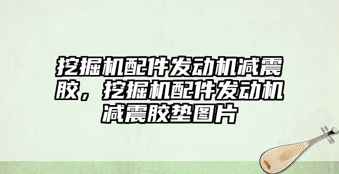 挖掘機配件發(fā)動機減震膠，挖掘機配件發(fā)動機減震膠墊圖片