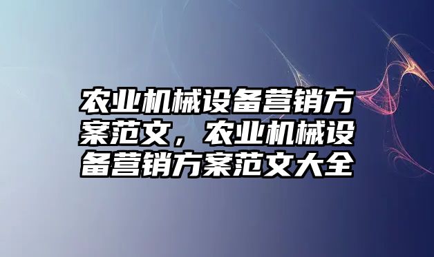 農(nóng)業(yè)機(jī)械設(shè)備營銷方案范文，農(nóng)業(yè)機(jī)械設(shè)備營銷方案范文大全