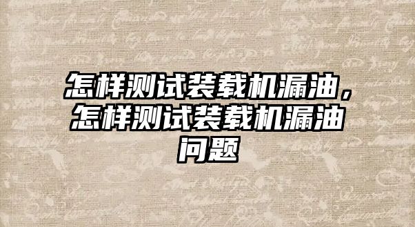 怎樣測試裝載機漏油，怎樣測試裝載機漏油問題