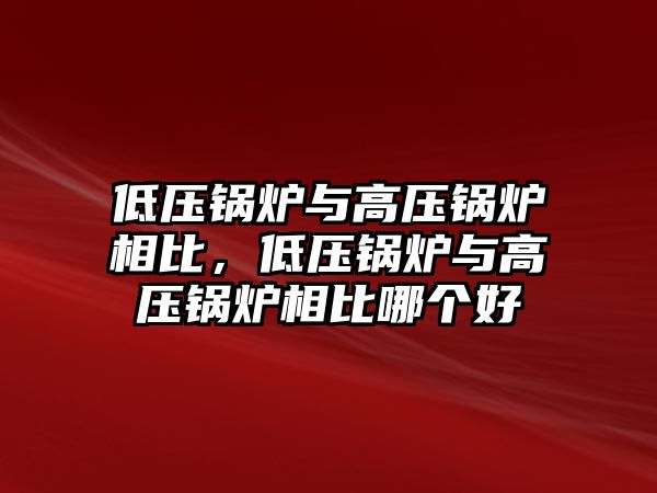 低壓鍋爐與高壓鍋爐相比，低壓鍋爐與高壓鍋爐相比哪個(gè)好