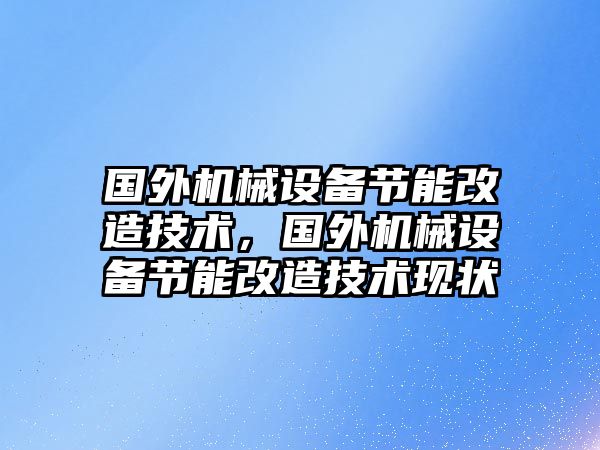 國外機械設(shè)備節(jié)能改造技術(shù)，國外機械設(shè)備節(jié)能改造技術(shù)現(xiàn)狀