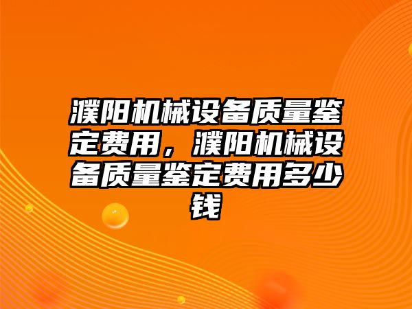 濮陽機械設(shè)備質(zhì)量鑒定費用，濮陽機械設(shè)備質(zhì)量鑒定費用多少錢