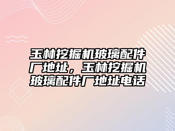 玉林挖掘機玻璃配件廠地址，玉林挖掘機玻璃配件廠地址電話