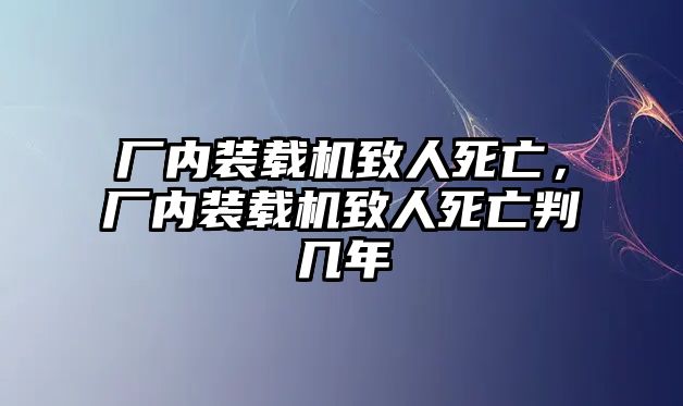 廠內(nèi)裝載機(jī)致人死亡，廠內(nèi)裝載機(jī)致人死亡判幾年