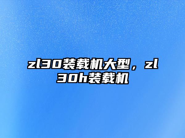 zl30裝載機(jī)大型，zl30h裝載機(jī)