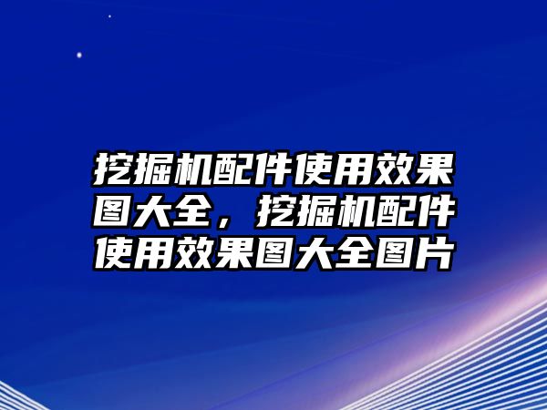 挖掘機配件使用效果圖大全，挖掘機配件使用效果圖大全圖片