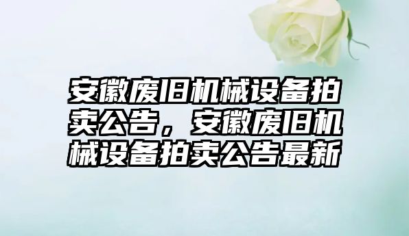 安徽廢舊機(jī)械設(shè)備拍賣公告，安徽廢舊機(jī)械設(shè)備拍賣公告最新