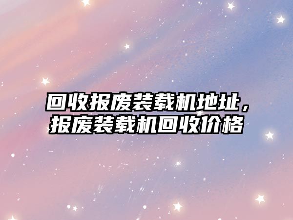 回收?qǐng)?bào)廢裝載機(jī)地址，報(bào)廢裝載機(jī)回收價(jià)格