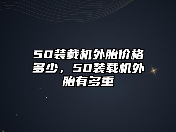 50裝載機(jī)外胎價(jià)格多少，50裝載機(jī)外胎有多重