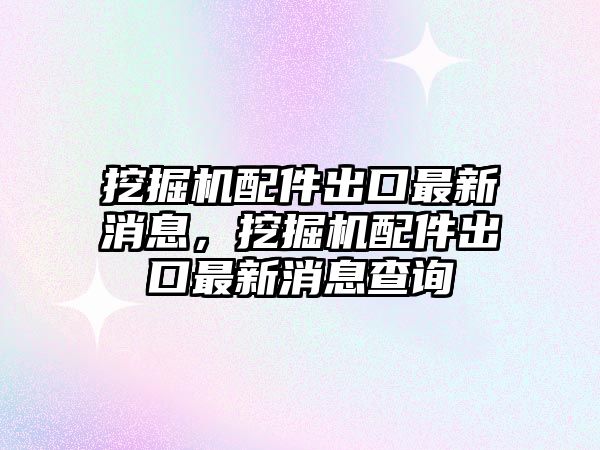 挖掘機配件出口最新消息，挖掘機配件出口最新消息查詢