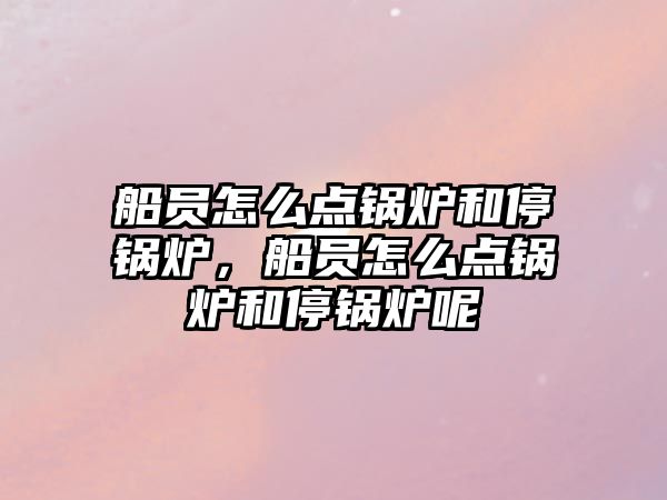 船員怎么點鍋爐和停鍋爐，船員怎么點鍋爐和停鍋爐呢