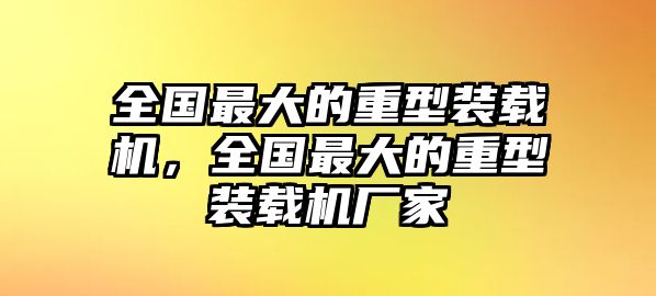 全國(guó)最大的重型裝載機(jī)，全國(guó)最大的重型裝載機(jī)廠家