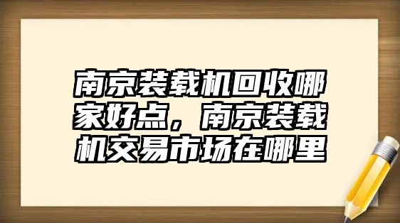 南京裝載機(jī)回收哪家好點(diǎn)，南京裝載機(jī)交易市場(chǎng)在哪里