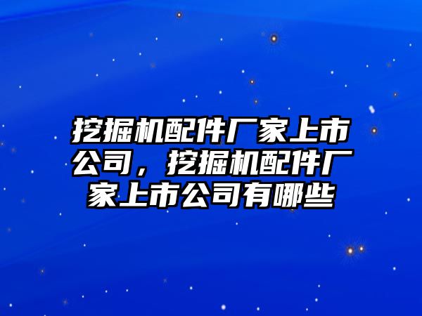 挖掘機配件廠家上市公司，挖掘機配件廠家上市公司有哪些