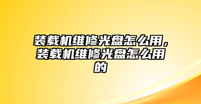 裝載機(jī)維修光盤怎么用，裝載機(jī)維修光盤怎么用的