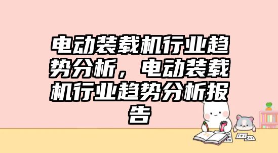 電動裝載機行業(yè)趨勢分析，電動裝載機行業(yè)趨勢分析報告