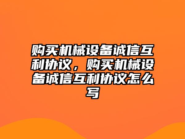 購買機械設備誠信互利協(xié)議，購買機械設備誠信互利協(xié)議怎么寫