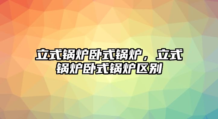 立式鍋爐臥式鍋爐，立式鍋爐臥式鍋爐區(qū)別