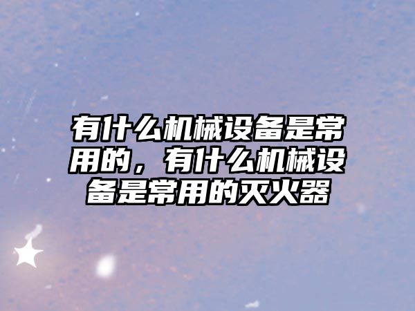 有什么機械設備是常用的，有什么機械設備是常用的滅火器