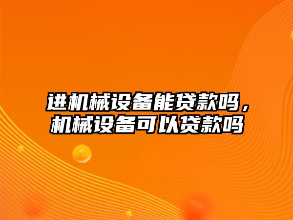 進機械設(shè)備能貸款嗎，機械設(shè)備可以貸款嗎