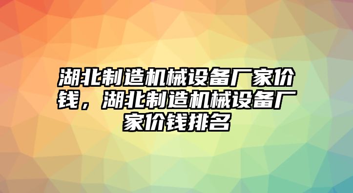 湖北制造機械設(shè)備廠家價錢，湖北制造機械設(shè)備廠家價錢排名