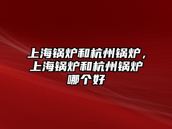 上海鍋爐和杭州鍋爐，上海鍋爐和杭州鍋爐哪個好