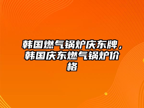 韓國燃?xì)忮仩t慶東牌，韓國慶東燃?xì)忮仩t價(jià)格