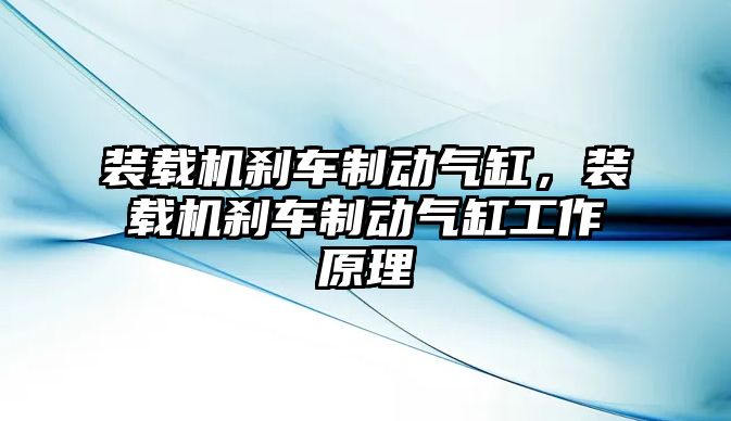 裝載機剎車制動氣缸，裝載機剎車制動氣缸工作原理