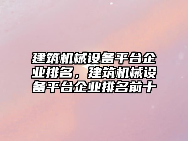 建筑機械設(shè)備平臺企業(yè)排名，建筑機械設(shè)備平臺企業(yè)排名前十