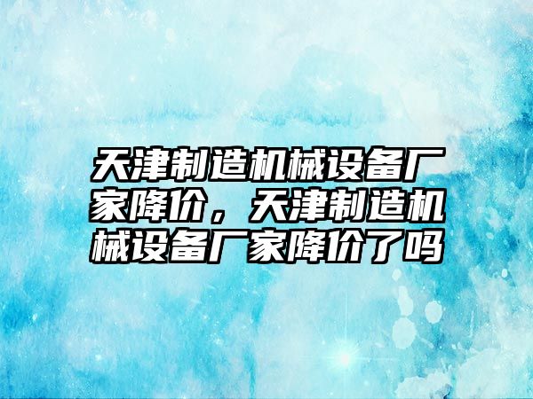 天津制造機械設備廠家降價，天津制造機械設備廠家降價了嗎