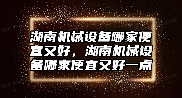 湖南機械設(shè)備哪家便宜又好，湖南機械設(shè)備哪家便宜又好一點