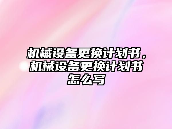 機械設(shè)備更換計劃書，機械設(shè)備更換計劃書怎么寫