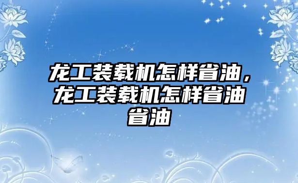 龍工裝載機(jī)怎樣省油，龍工裝載機(jī)怎樣省油省油