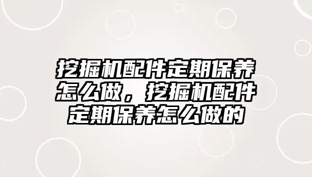 挖掘機(jī)配件定期保養(yǎng)怎么做，挖掘機(jī)配件定期保養(yǎng)怎么做的