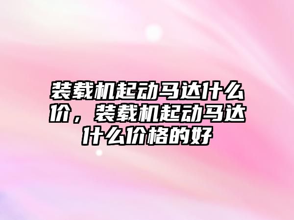 裝載機起動馬達(dá)什么價，裝載機起動馬達(dá)什么價格的好