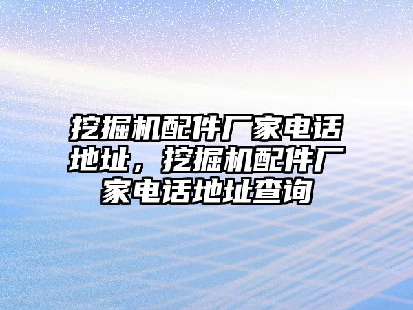 挖掘機(jī)配件廠家電話地址，挖掘機(jī)配件廠家電話地址查詢