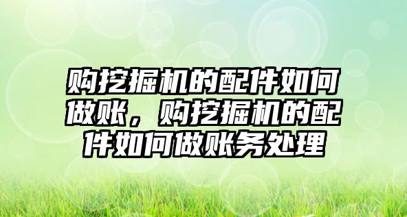 購挖掘機的配件如何做賬，購挖掘機的配件如何做賬務(wù)處理