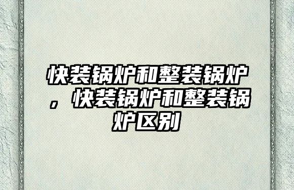 快裝鍋爐和整裝鍋爐，快裝鍋爐和整裝鍋爐區(qū)別