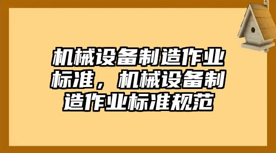 機械設(shè)備制造作業(yè)標(biāo)準(zhǔn)，機械設(shè)備制造作業(yè)標(biāo)準(zhǔn)規(guī)范