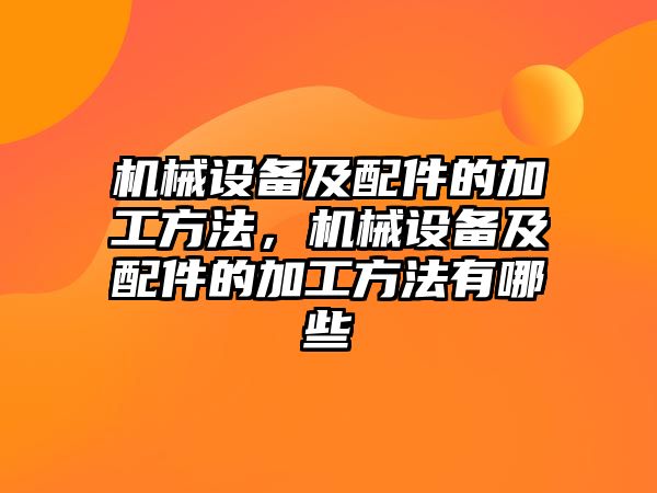 機(jī)械設(shè)備及配件的加工方法，機(jī)械設(shè)備及配件的加工方法有哪些