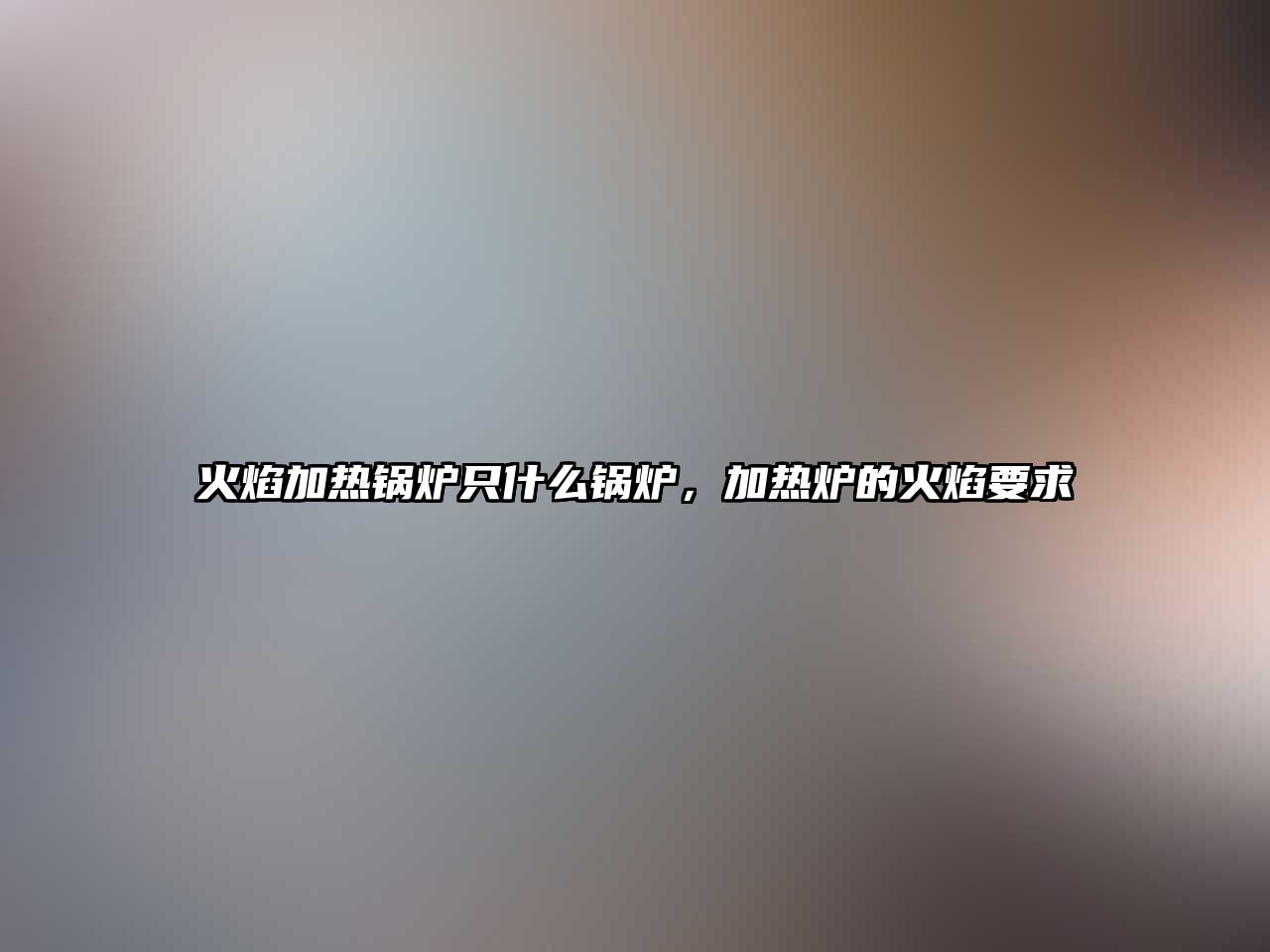 火焰加熱鍋爐只什么鍋爐，加熱爐的火焰要求