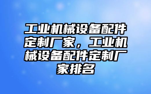 工業(yè)機(jī)械設(shè)備配件定制廠家，工業(yè)機(jī)械設(shè)備配件定制廠家排名