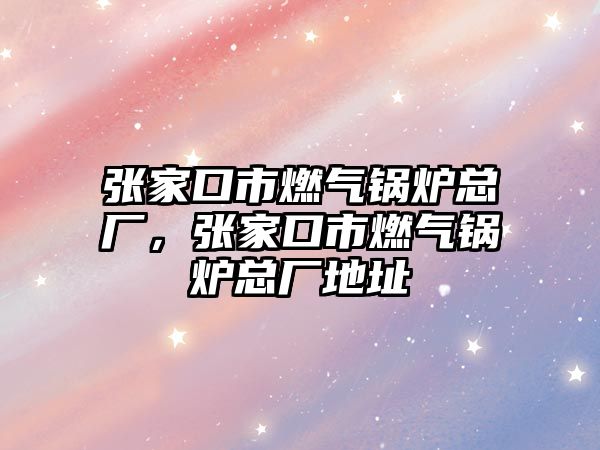 張家口市燃?xì)忮仩t總廠，張家口市燃?xì)忮仩t總廠地址