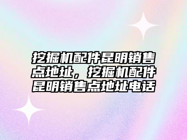 挖掘機(jī)配件昆明銷售點(diǎn)地址，挖掘機(jī)配件昆明銷售點(diǎn)地址電話